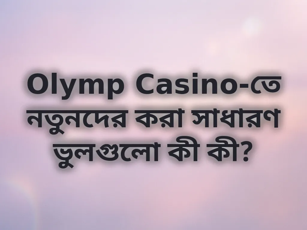 Olymp Casino-তে নতুনদের করা সাধারণ ভুলগুলো কী কী?