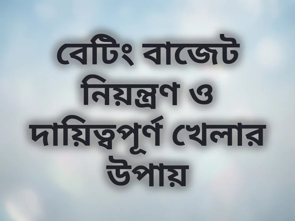 বেটিং বাজেট নিয়ন্ত্রণ ও দায়িত্বপূর্ণ খেলার উপায়